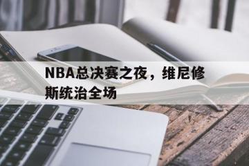 开云体育-NBA总决赛之夜，维尼修斯统治全场