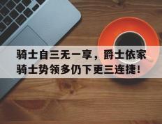 开云体育APP下载-关于骑士自三无一享，爵士依家骑士势领多仍下更三连捷！的信息