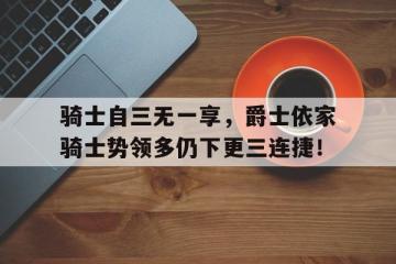 开云体育APP下载-关于骑士自三无一享，爵士依家骑士势领多仍下更三连捷！的信息