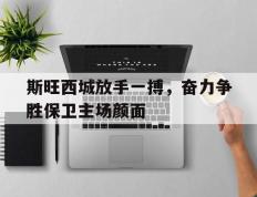 开云体育登录-斯旺西城放手一搏，奋力争胜保卫主场颜面的简单介绍