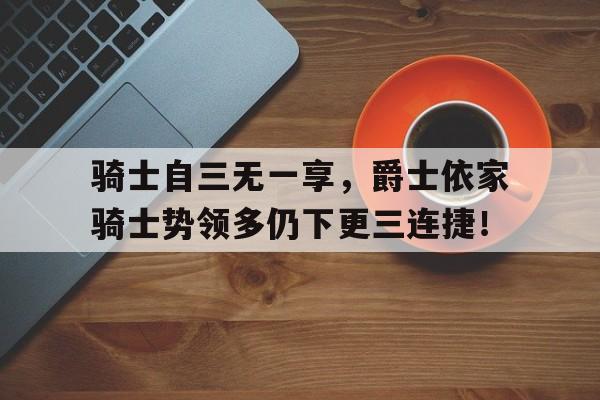开云体育APP下载-关于骑士自三无一享，爵士依家骑士势领多仍下更三连捷！的信息