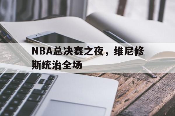 开云体育-NBA总决赛之夜，维尼修斯统治全场